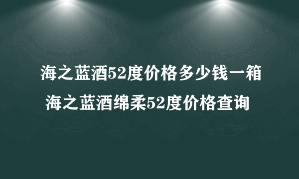 海之蓝酒52度价格多少钱一箱 海之蓝酒绵柔52度价格查询