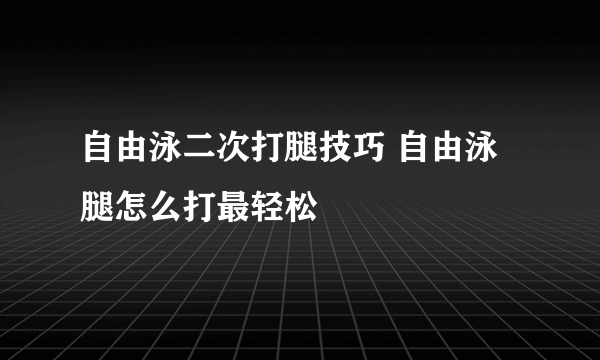 自由泳二次打腿技巧 自由泳腿怎么打最轻松