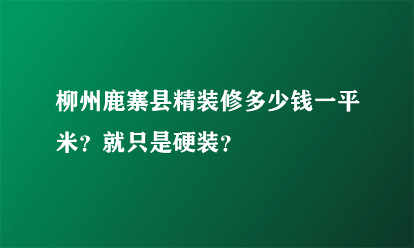 柳州鹿寨县精装修多少钱一平米？就只是硬装？