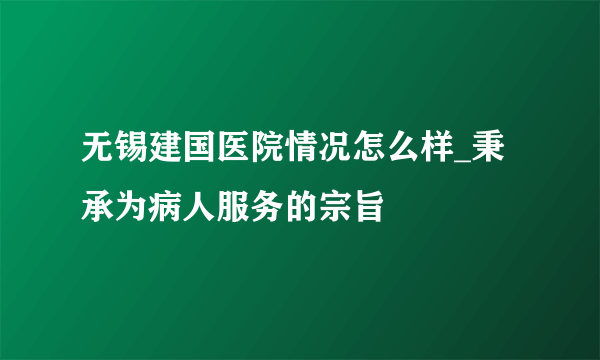 无锡建国医院情况怎么样_秉承为病人服务的宗旨