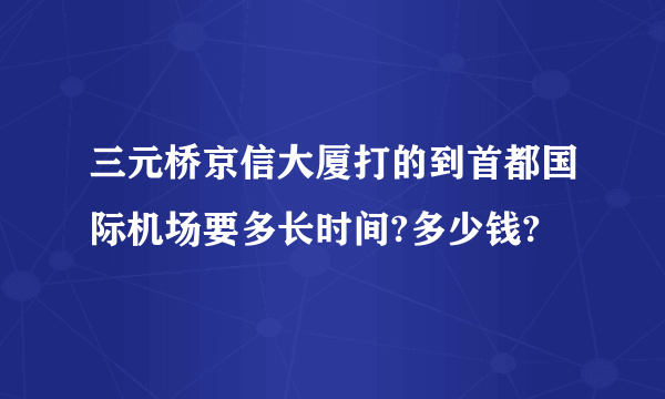 三元桥京信大厦打的到首都国际机场要多长时间?多少钱?