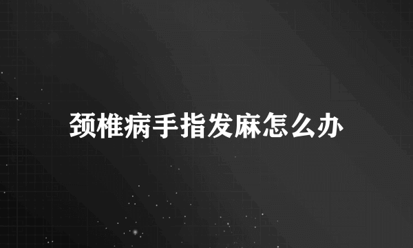 颈椎病手指发麻怎么办