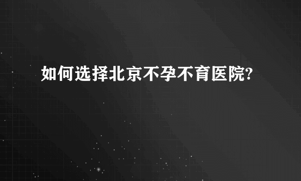 如何选择北京不孕不育医院?