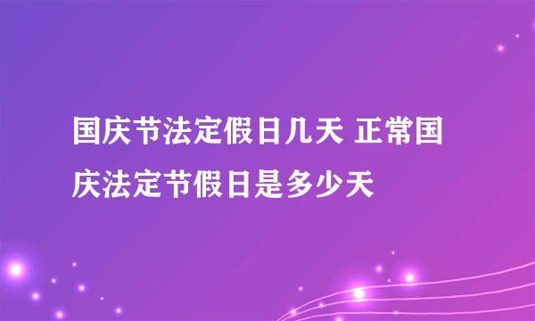 国庆节法定假日几天 正常国庆法定节假日是多少天