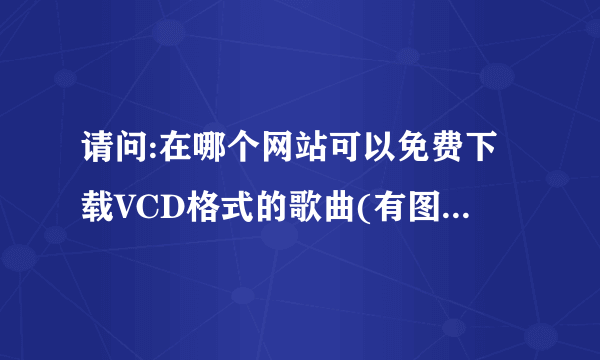 请问:在哪个网站可以免费下载VCD格式的歌曲(有图相的)?