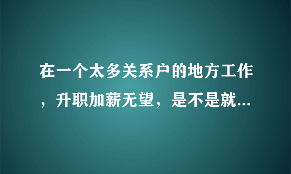 在一个太多关系户的地方工作，升职加薪无望，是不是就可以选择走？