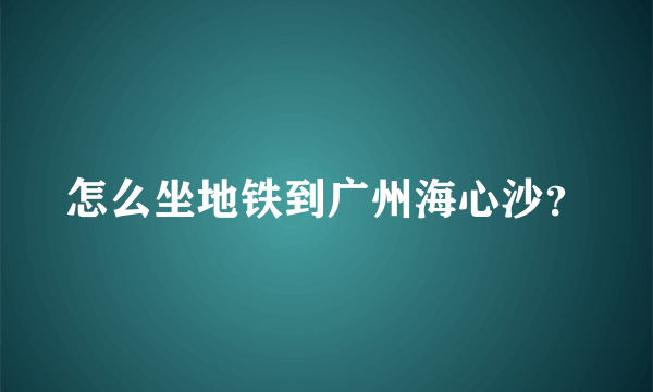 怎么坐地铁到广州海心沙？