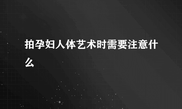 拍孕妇人体艺术时需要注意什么