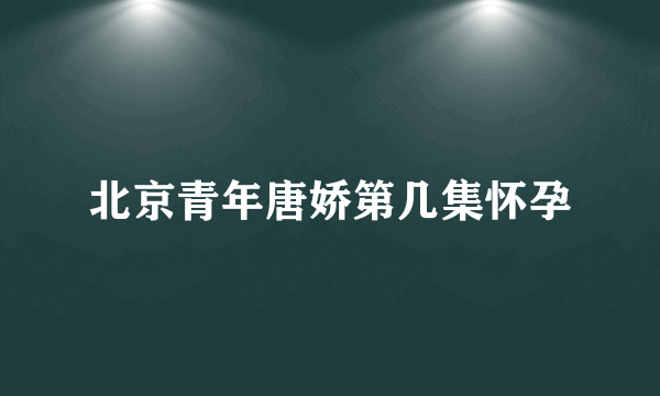 北京青年唐娇第几集怀孕