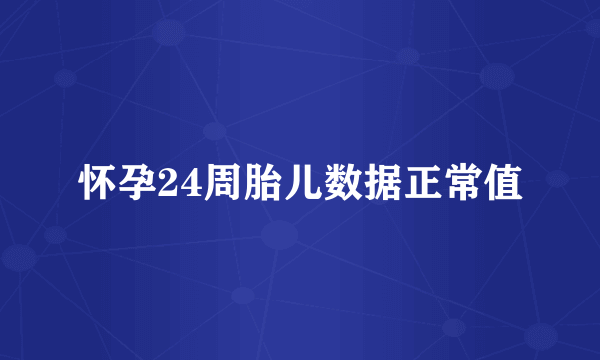 怀孕24周胎儿数据正常值