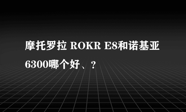 摩托罗拉 ROKR E8和诺基亚 6300哪个好、？