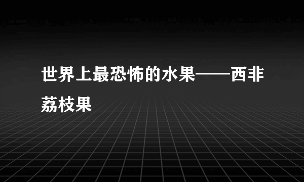 世界上最恐怖的水果——西非荔枝果