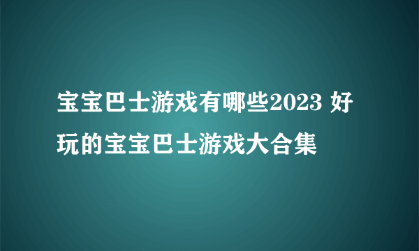 宝宝巴士游戏有哪些2023 好玩的宝宝巴士游戏大合集