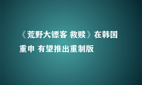 《荒野大镖客 救赎》在韩国重申 有望推出重制版