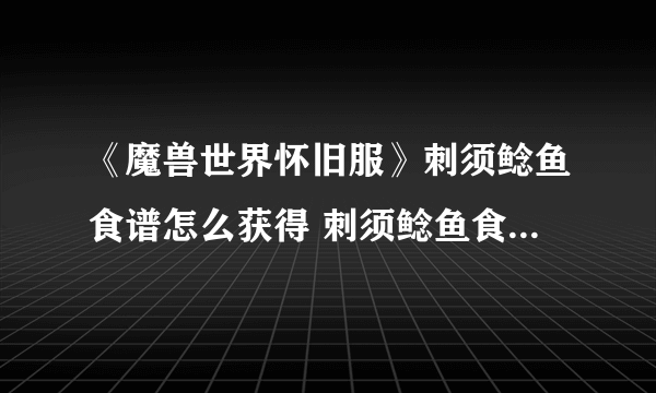 《魔兽世界怀旧服》刺须鲶鱼食谱怎么获得 刺须鲶鱼食谱获得方法分享