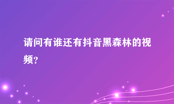 请问有谁还有抖音黑森林的视频？