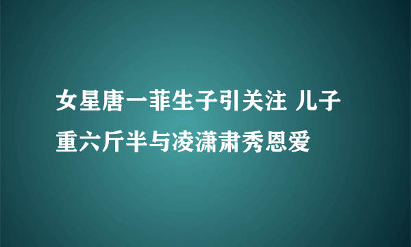 女星唐一菲生子引关注 儿子重六斤半与凌潇肃秀恩爱