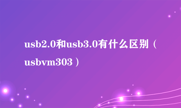 usb2.0和usb3.0有什么区别（usbvm303）