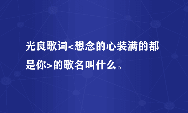 光良歌词<想念的心装满的都是你>的歌名叫什么。