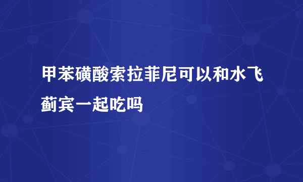 甲苯磺酸索拉菲尼可以和水飞蓟宾一起吃吗