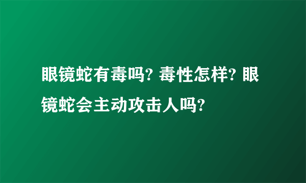 眼镜蛇有毒吗? 毒性怎样? 眼镜蛇会主动攻击人吗?