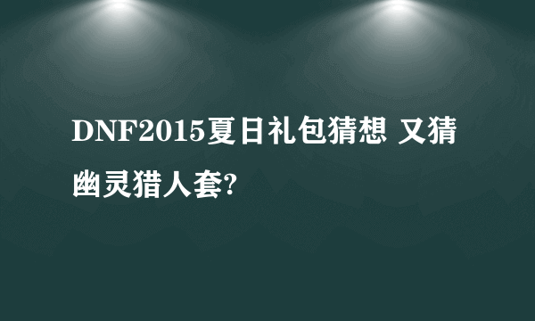 DNF2015夏日礼包猜想 又猜幽灵猎人套?