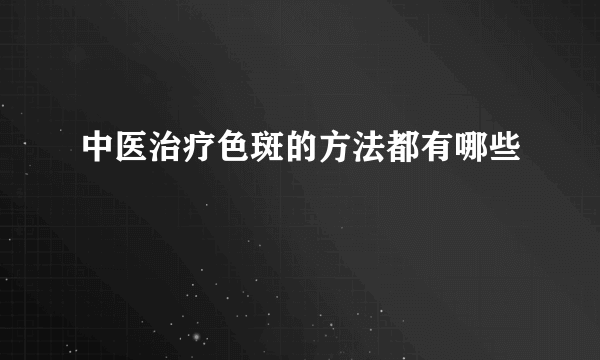 中医治疗色斑的方法都有哪些