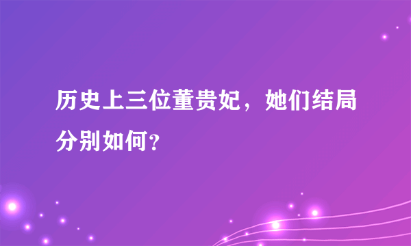 历史上三位董贵妃，她们结局分别如何？