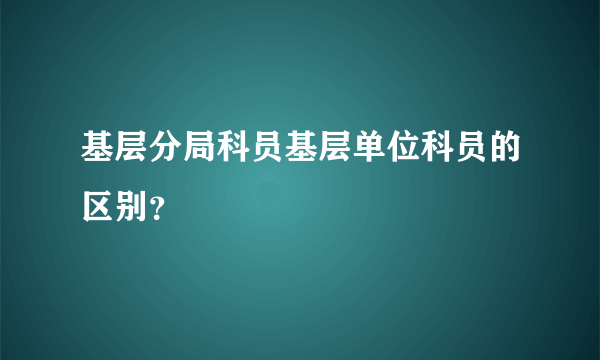 基层分局科员基层单位科员的区别？