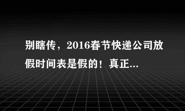 别瞎传，2016春节快递公司放假时间表是假的！真正的放假时间是……