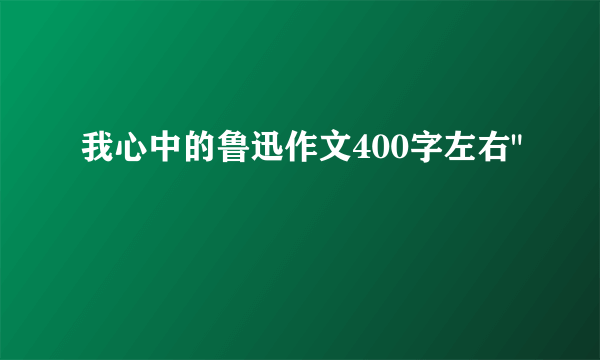 我心中的鲁迅作文400字左右