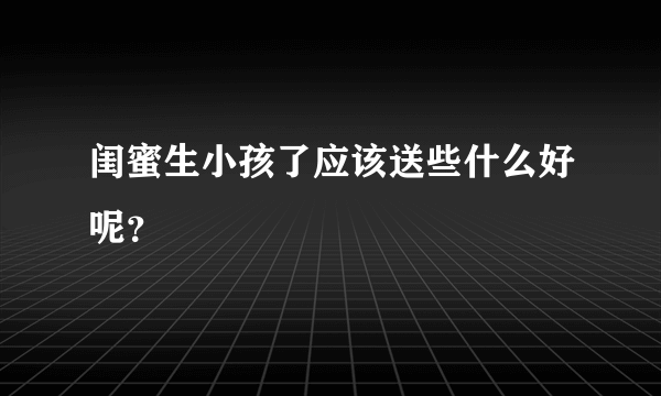 闺蜜生小孩了应该送些什么好呢？