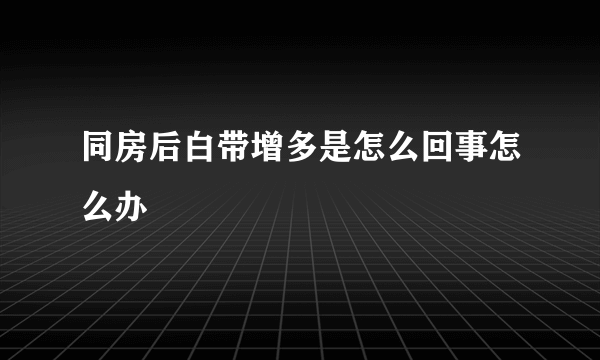 同房后白带增多是怎么回事怎么办