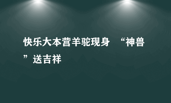 快乐大本营羊驼现身  “神兽”送吉祥