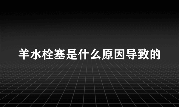 羊水栓塞是什么原因导致的