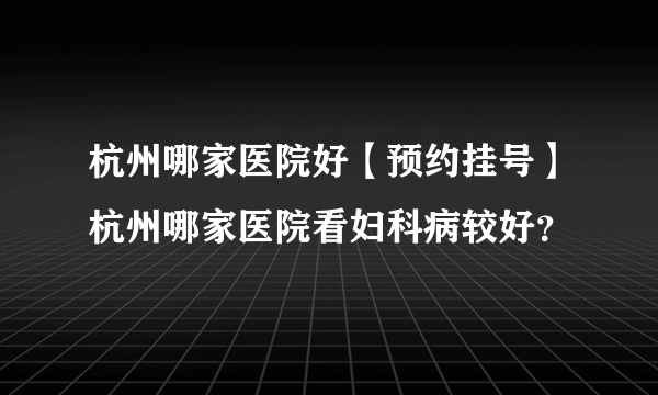 杭州哪家医院好【预约挂号】杭州哪家医院看妇科病较好？