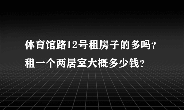 体育馆路12号租房子的多吗？租一个两居室大概多少钱？