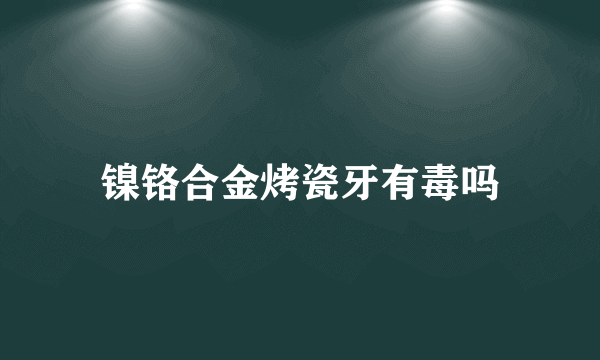 镍铬合金烤瓷牙有毒吗