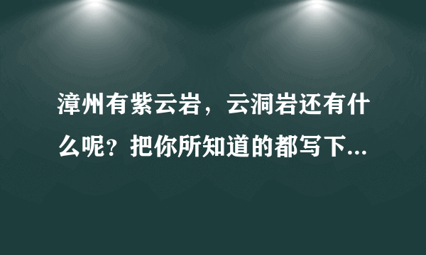 漳州有紫云岩，云洞岩还有什么呢？把你所知道的都写下哦~~谢谢！