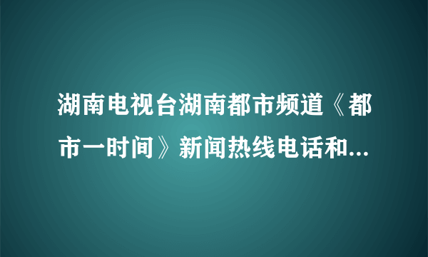 湖南电视台湖南都市频道《都市一时间》新闻热线电话和地址是多少？在长沙的什么地方？