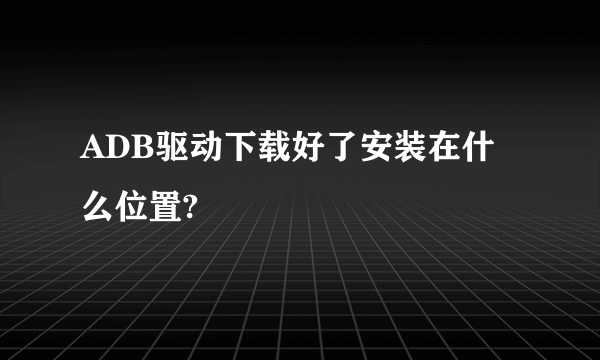 ADB驱动下载好了安装在什么位置?