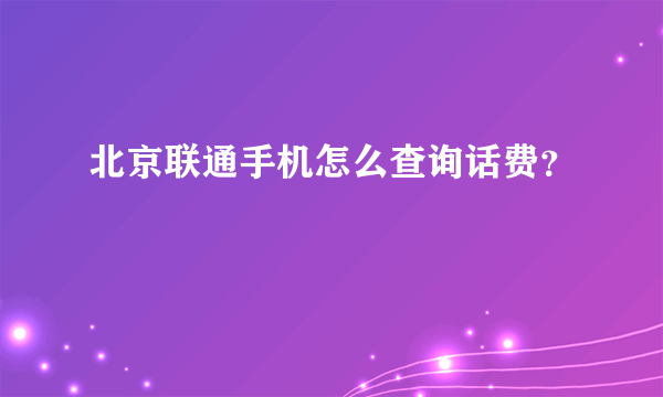 北京联通手机怎么查询话费？