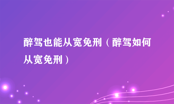 醉驾也能从宽免刑（醉驾如何从宽免刑）