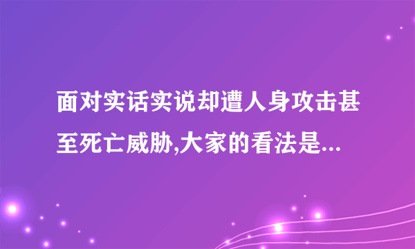 面对实话实说却遭人身攻击甚至死亡威胁,大家的看法是怎样的?