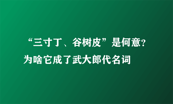 “三寸丁、谷树皮”是何意？为啥它成了武大郎代名词