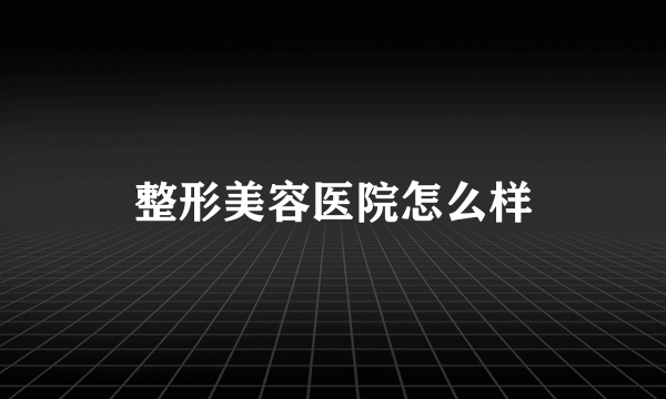 整形美容医院怎么样