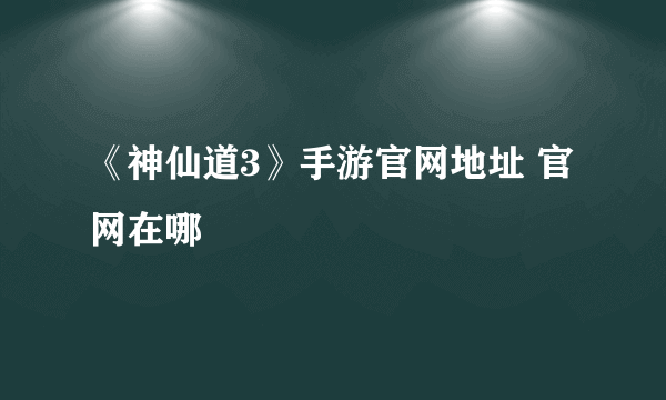 《神仙道3》手游官网地址 官网在哪