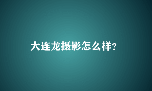 大连龙摄影怎么样？