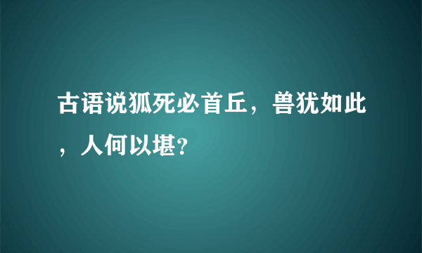 古语说狐死必首丘，兽犹如此，人何以堪？