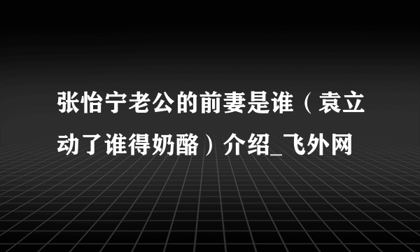 张怡宁老公的前妻是谁（袁立动了谁得奶酪）介绍_飞外网